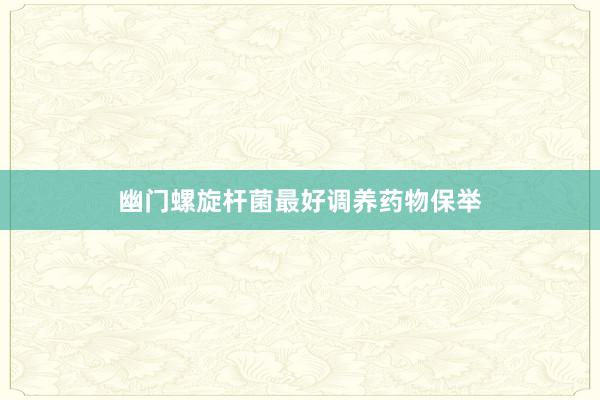 幽门螺旋杆菌最好调养药物保举