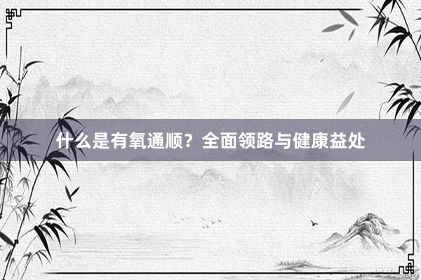 什么是有氧通顺？全面领路与健康益处